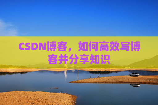 CSDN博客，如何高效写博客并分享知识