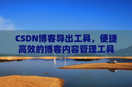 CSDN博客导出工具，便捷高效的博客内容管理工具